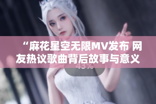 “麻花星空无限MV发布 网友热议歌曲背后故事与意义”