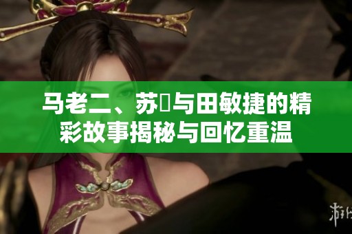 马老二、苏玥与田敏捷的精彩故事揭秘与回忆重温