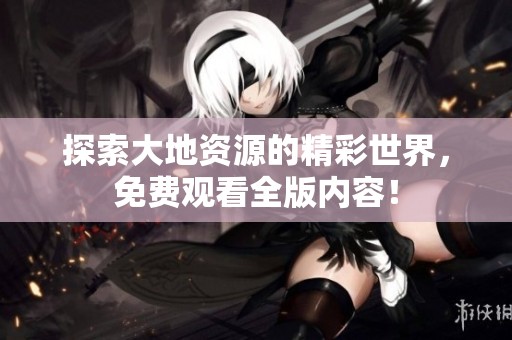 探索大地资源的精彩世界，免费观看全版内容！
