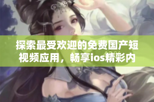探索最受欢迎的免费国产短视频应用，畅享ios精彩内容
