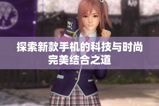 探索新款手机的科技与时尚完美结合之道