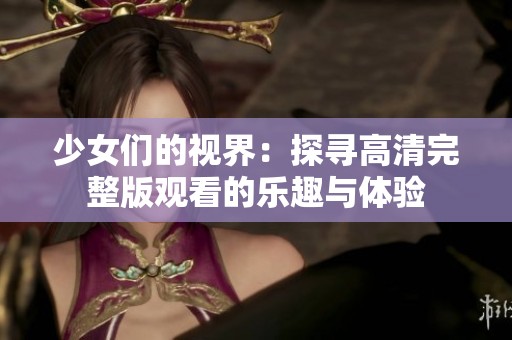 少女们的视界：探寻高清完整版观看的乐趣与体验