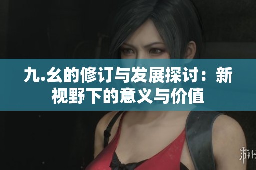 九.幺的修订与发展探讨：新视野下的意义与价值