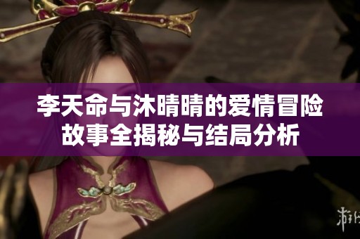 李天命与沐晴晴的爱情冒险故事全揭秘与结局分析