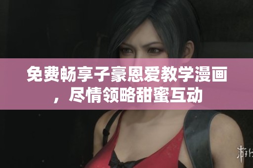 免费畅享子豪恩爱教学漫画，尽情领略甜蜜互动