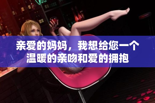 亲爱的妈妈，我想给您一个温暖的亲吻和爱的拥抱