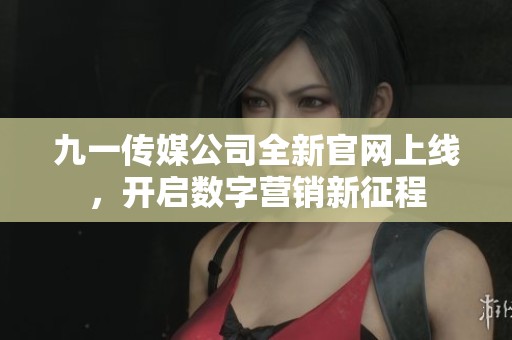 九一传媒公司全新官网上线，开启数字营销新征程