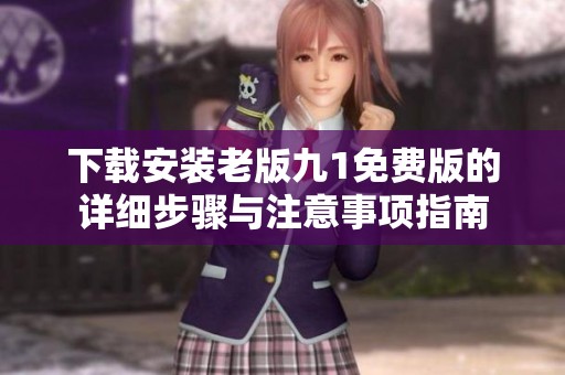 下载安装老版九1免费版的详细步骤与注意事项指南