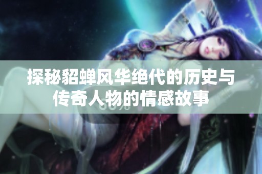 探秘貂蝉风华绝代的历史与传奇人物的情感故事