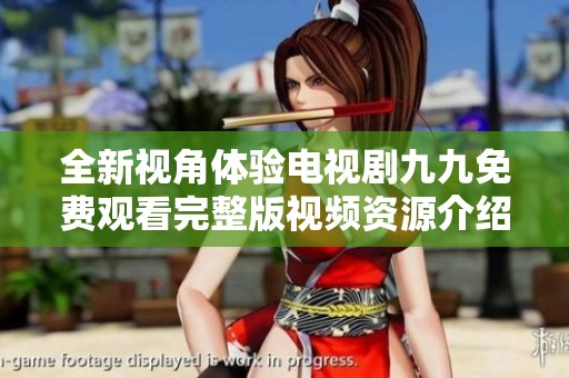 全新视角体验电视剧九九免费观看完整版视频资源介绍