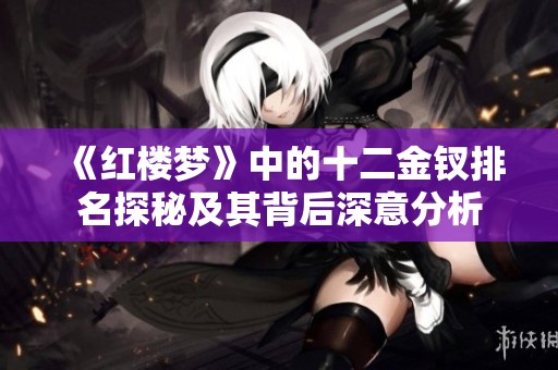 《红楼梦》中的十二金钗排名探秘及其背后深意分析
