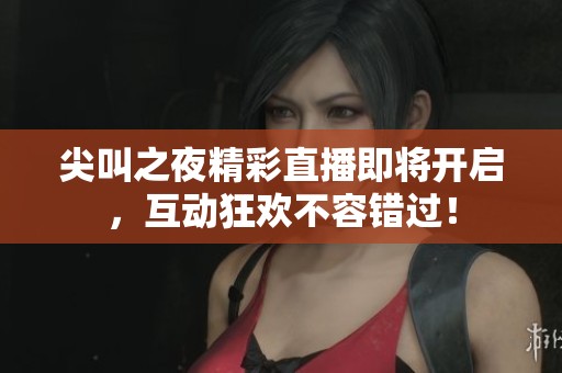 尖叫之夜精彩直播即将开启，互动狂欢不容错过！