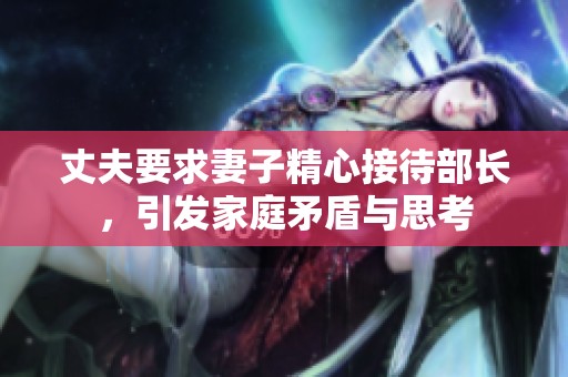 丈夫要求妻子精心接待部长，引发家庭矛盾与思考