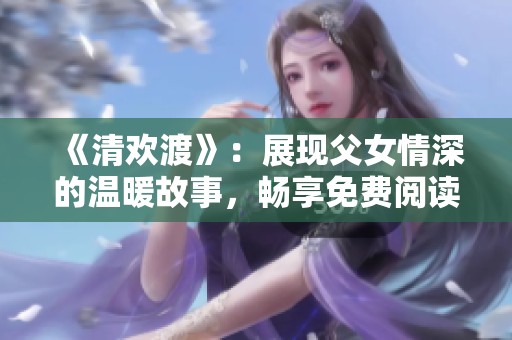《清欢渡》：展现父女情深的温暖故事，畅享免费阅读体验