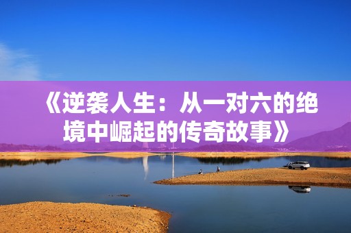 《逆袭人生：从一对六的绝境中崛起的传奇故事》