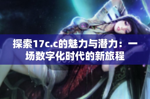 探索17c.c的魅力与潜力：一场数字化时代的新旅程