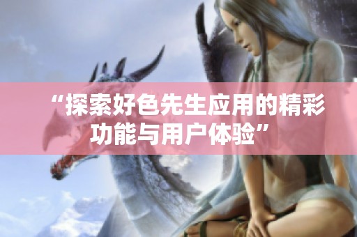 “探索好色先生应用的精彩功能与用户体验”