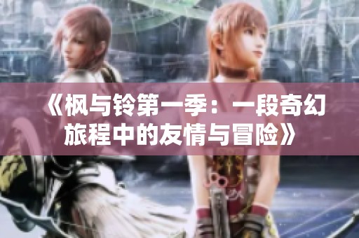《枫与铃第一季：一段奇幻旅程中的友情与冒险》