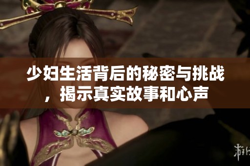 少妇生活背后的秘密与挑战，揭示真实故事和心声