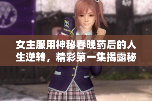 女主服用神秘春晚药后的人生逆转，精彩第一集揭露秘密