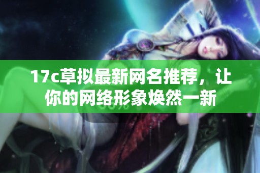 17c草拟最新网名推荐，让你的网络形象焕然一新