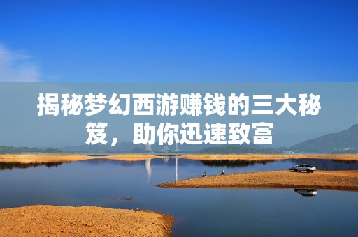 揭秘梦幻西游赚钱的三大秘笈，助你迅速致富