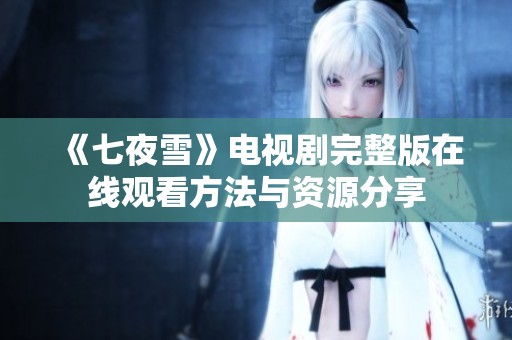 《七夜雪》电视剧完整版在线观看方法与资源分享