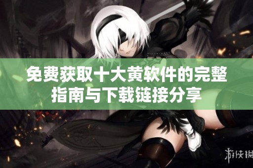 免费获取十大黄软件的完整指南与下载链接分享