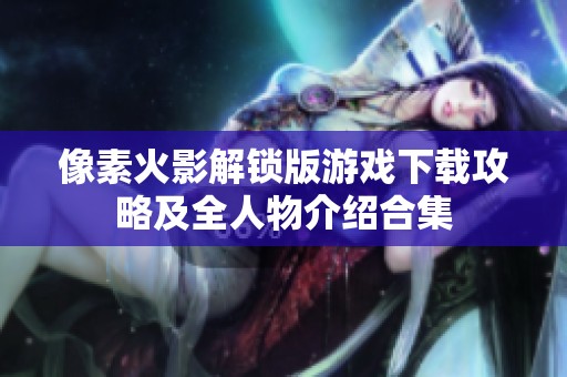 像素火影解锁版游戏下载攻略及全人物介绍合集