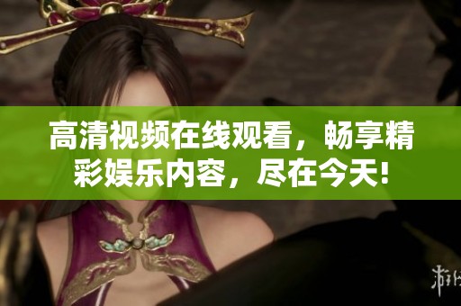 高清视频在线观看，畅享精彩娱乐内容，尽在今天!