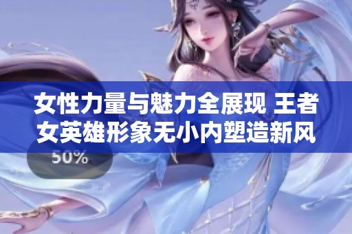 女性力量与魅力全展现 王者女英雄形象无小内塑造新风尚