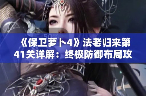 《保卫萝卜4》法老归来第41关详解：终极防御布局攻略分享
