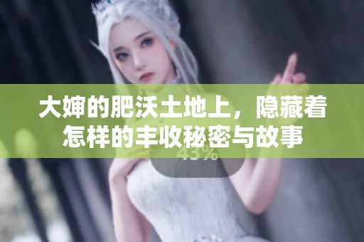 大婶的肥沃土地上，隐藏着怎样的丰收秘密与故事