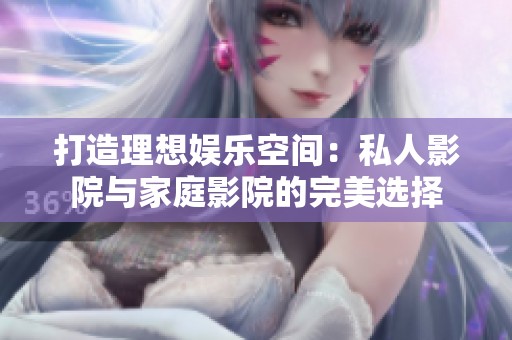 打造理想娱乐空间：私人影院与家庭影院的完美选择