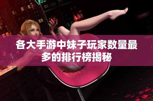 各大手游中妹子玩家数量最多的排行榜揭秘