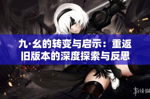 九·幺的转变与启示：重返旧版本的深度探索与反思