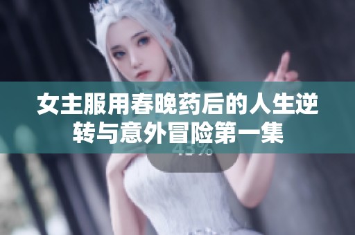 女主服用春晚药后的人生逆转与意外冒险第一集