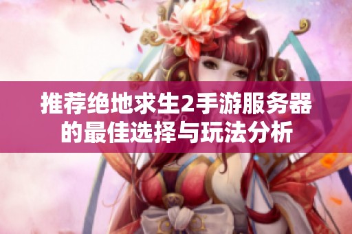 推荐绝地求生2手游服务器的最佳选择与玩法分析