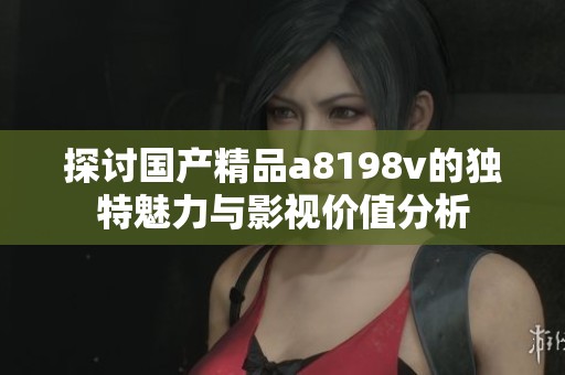 探讨国产精品a8198v的独特魅力与影视价值分析