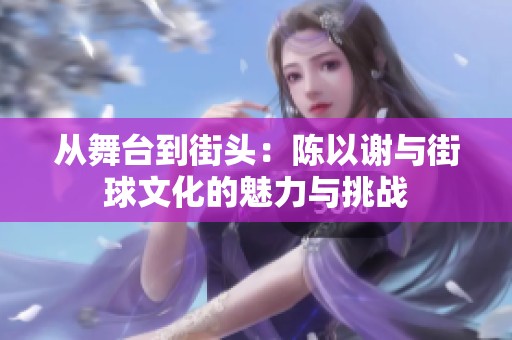 从舞台到街头：陈以谢与街球文化的魅力与挑战