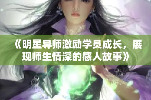《明星导师激励学员成长，展现师生情深的感人故事》