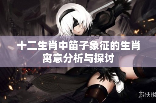 十二生肖中笛子象征的生肖寓意分析与探讨
