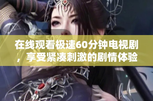 在线观看极速60分钟电视剧，享受紧凑刺激的剧情体验