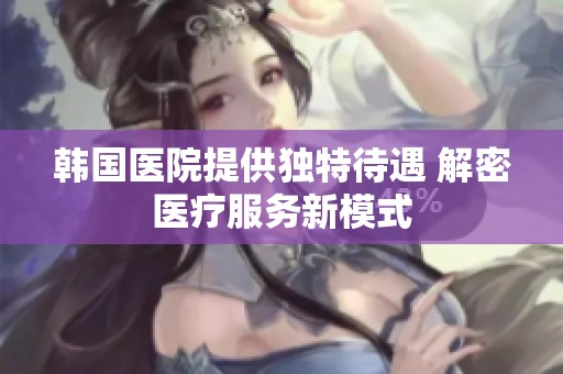 韩国医院提供独特待遇 解密医疗服务新模式