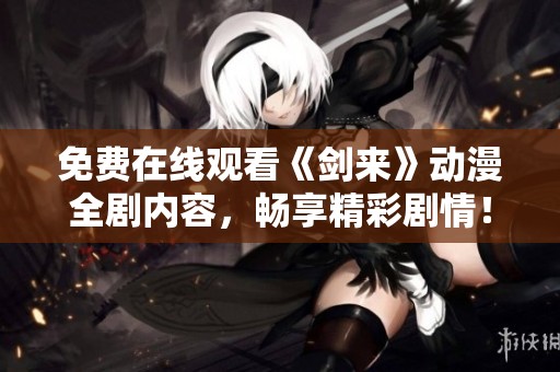 免费在线观看《剑来》动漫全剧内容，畅享精彩剧情！