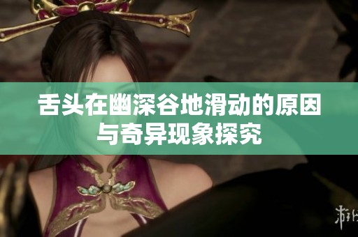 舌头在幽深谷地滑动的原因与奇异现象探究