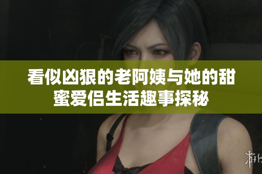 看似凶狠的老阿姨与她的甜蜜爱侣生活趣事探秘