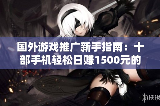 国外游戏推广新手指南：十部手机轻松日赚1500元的秘诀