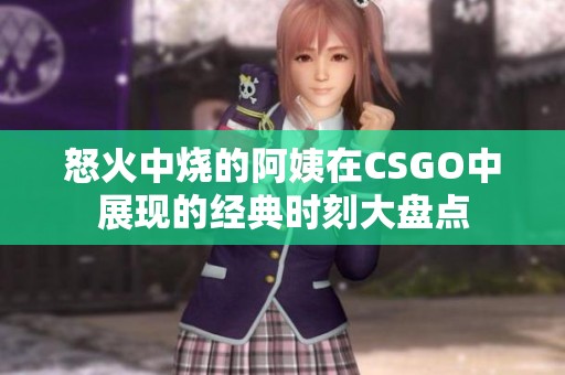 怒火中烧的阿姨在CSGO中展现的经典时刻大盘点