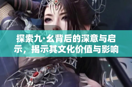 探索九·幺背后的深意与启示，揭示其文化价值与影响力